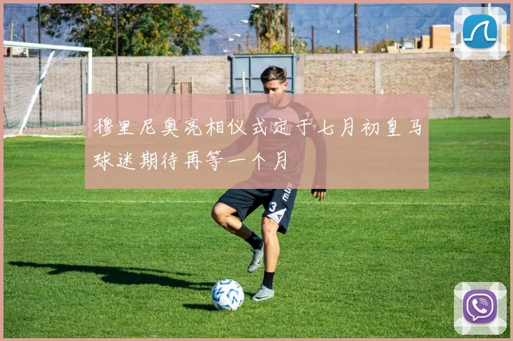 穆里尼奥亮相仪式定于七月初皇马球迷期待再等一个月