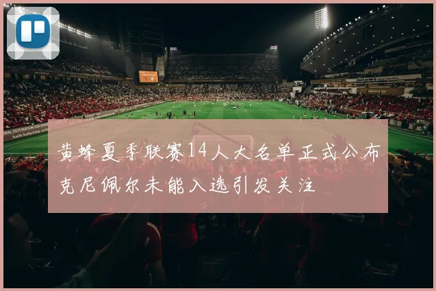 黄蜂夏季联赛14人大名单正式公布克尼佩尔未能入选引发关注