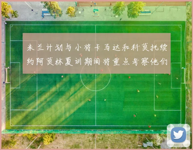 米兰计划与小将卡马达和科莫托续约阿莫林夏训期间将重点考察他们