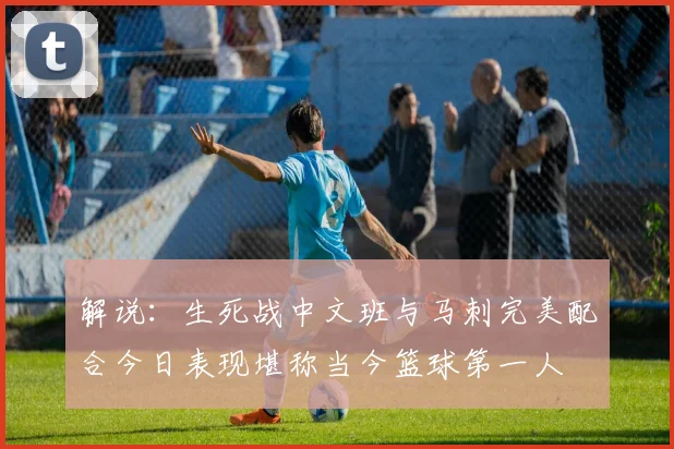 解说：生死战中文班与马刺完美配合今日表现堪称当今篮球第一人