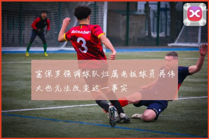 富保罗强调球队归属老板球员再伟大也无法改变这一事实