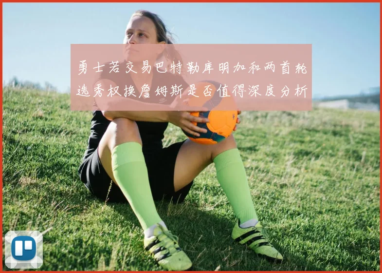 勇士若交易巴特勒库明加和两首轮选秀权换詹姆斯是否值得深度分析