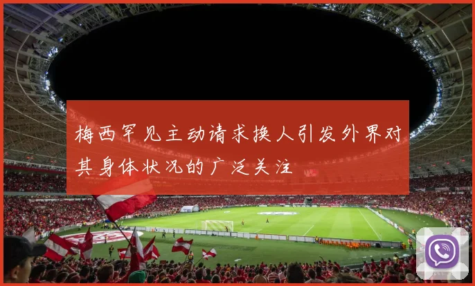 梅西罕见主动请求换人引发外界对其身体状况的广泛关注