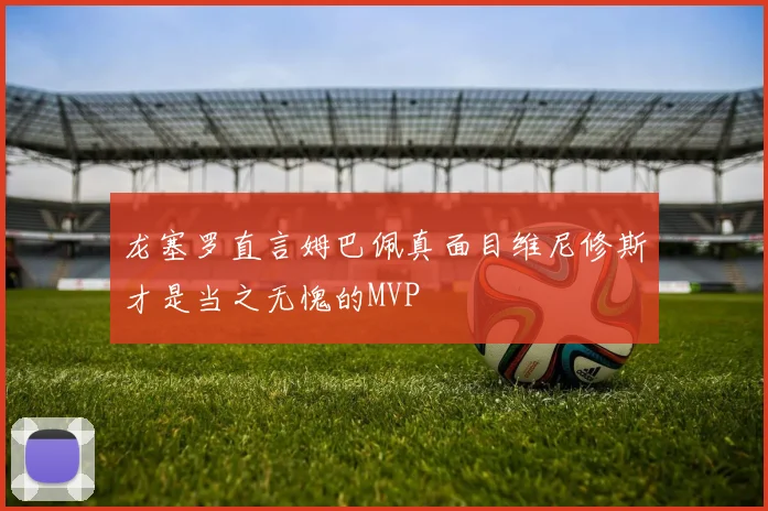 龙塞罗直言姆巴佩真面目维尼修斯才是当之无愧的MVP