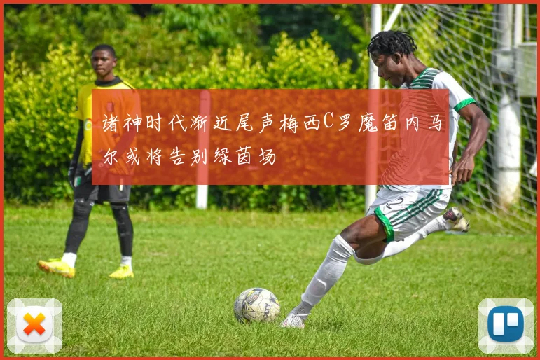 诸神时代渐近尾声梅西C罗魔笛内马尔或将告别绿茵场