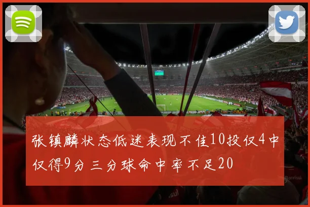 张镇麟状态低迷表现不佳10投仅4中仅得9分三分球命中率不足20