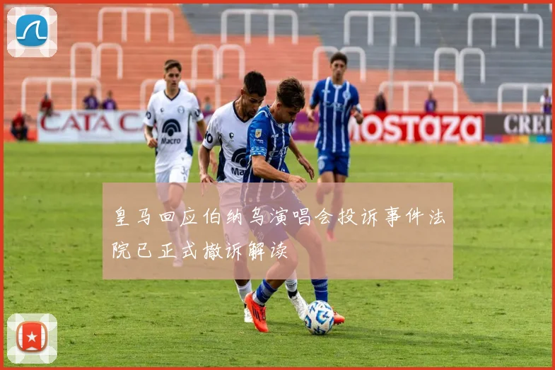 皇马回应伯纳乌演唱会投诉事件法院已正式撤诉解读