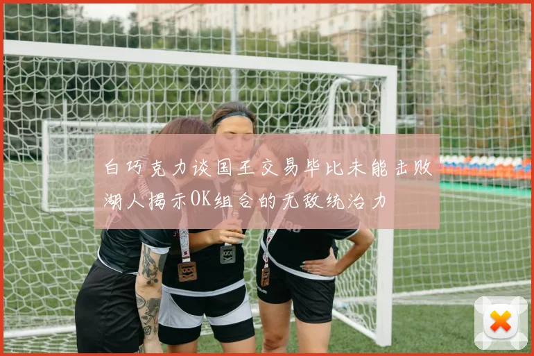 白巧克力谈国王交易毕比未能击败湖人揭示OK组合的无敌统治力