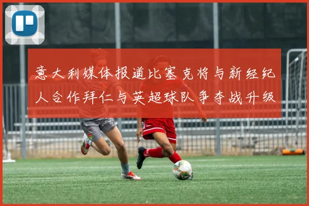 意大利媒体报道比塞克将与新经纪人合作拜仁与英超球队争夺战升级
