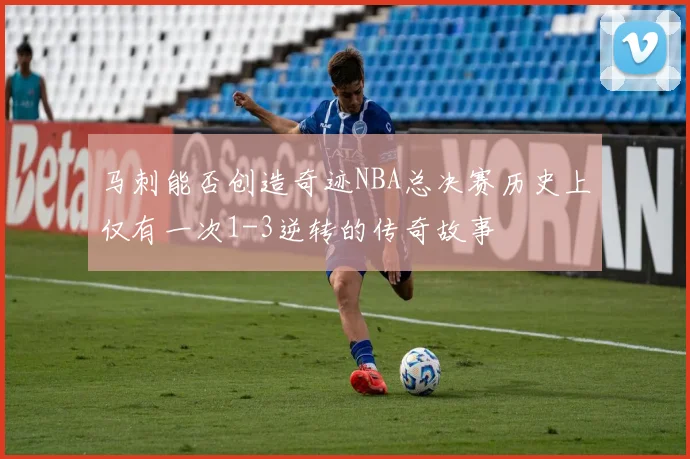 马刺能否创造奇迹NBA总决赛历史上仅有一次1-3逆转的传奇故事