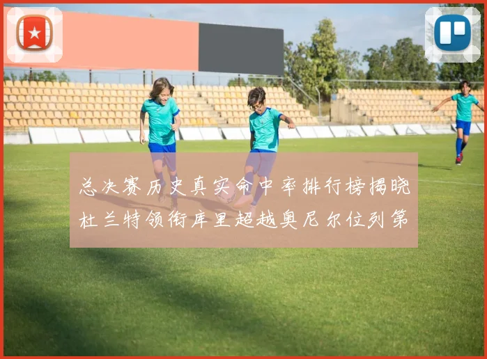 总决赛历史真实命中率排行榜揭晓杜兰特领衔库里超越奥尼尔位列第11