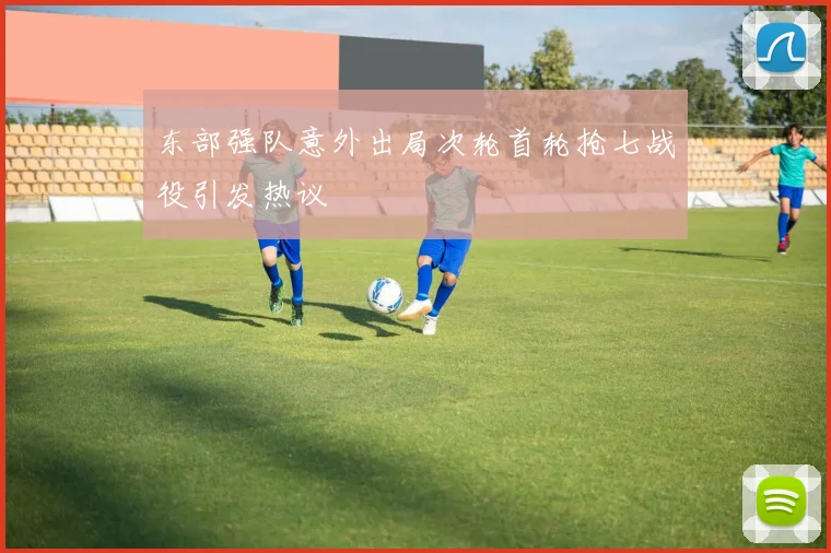 东部强队意外出局次轮首轮抢七战役引发热议