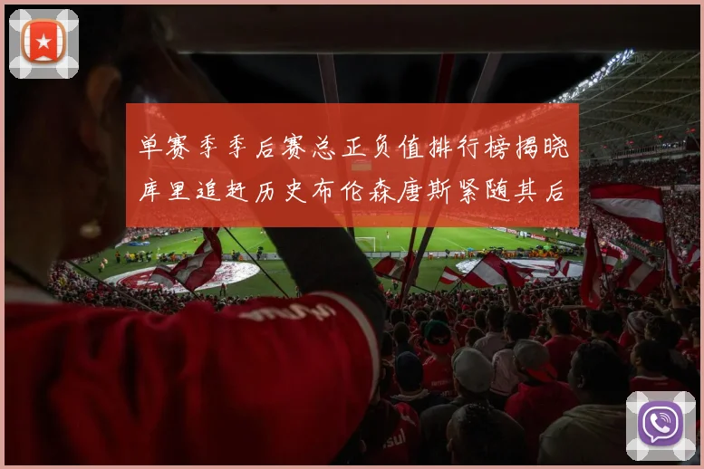 单赛季季后赛总正负值排行榜揭晓库里追赶历史布伦森唐斯紧随其后