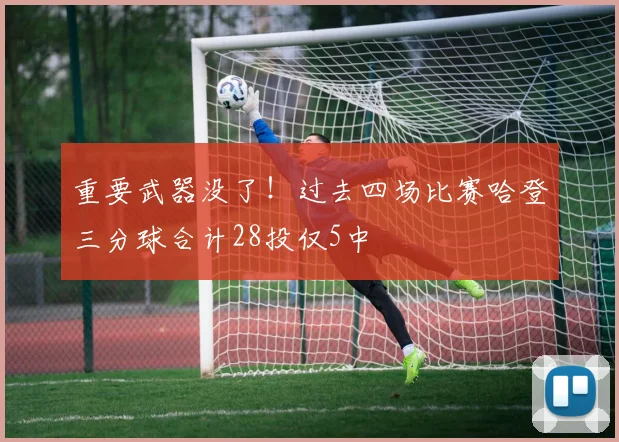 重要武器没了！过去四场比赛哈登三分球合计28投仅5中
