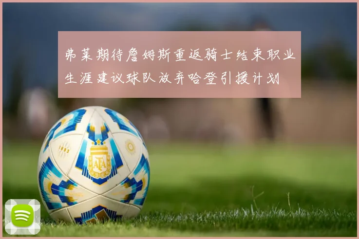 弗莱期待詹姆斯重返骑士结束职业生涯建议球队放弃哈登引援计划